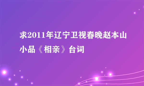 求2011年辽宁卫视春晚赵本山小品《相亲》台词