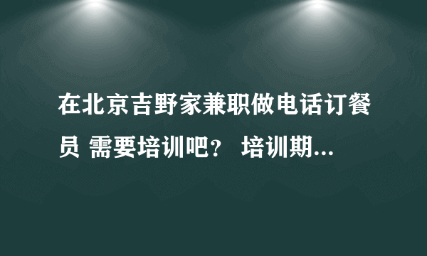 在北京吉野家兼职做电话订餐员 需要培训吧？ 培训期间我们兼职的人要交钱吗？有饭补之类的吗？