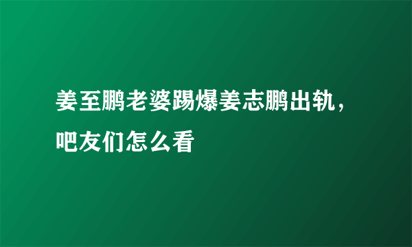 姜至鹏老婆踢爆姜志鹏出轨，吧友们怎么看