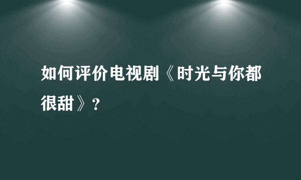 如何评价电视剧《时光与你都很甜》？