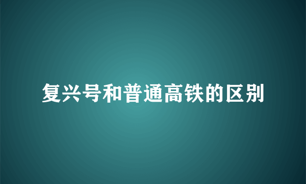 复兴号和普通高铁的区别