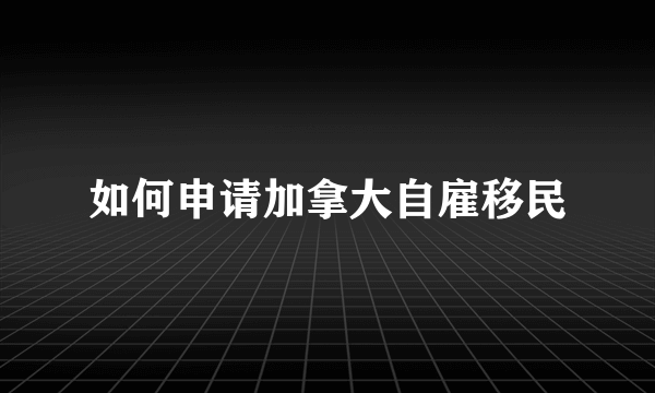 如何申请加拿大自雇移民