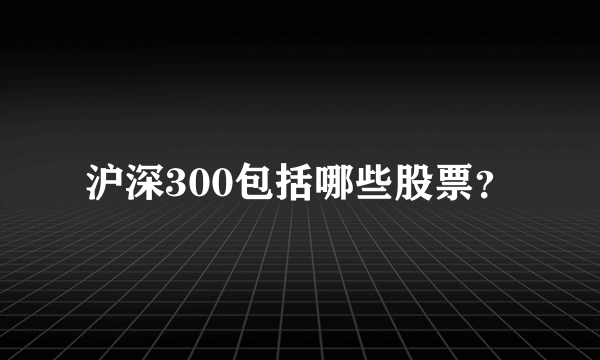 沪深300包括哪些股票？