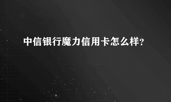 中信银行魔力信用卡怎么样？