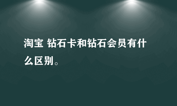 淘宝 钻石卡和钻石会员有什么区别。