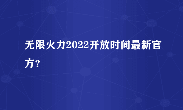 无限火力2022开放时间最新官方？