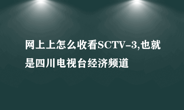 网上上怎么收看SCTV-3,也就是四川电视台经济频道