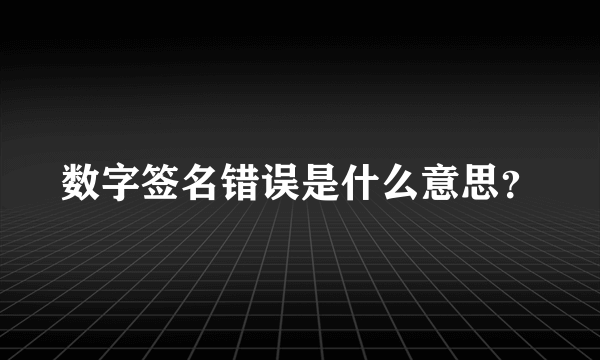 数字签名错误是什么意思？