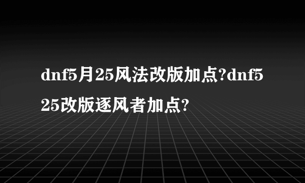 dnf5月25风法改版加点?dnf525改版逐风者加点?