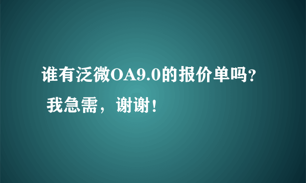 谁有泛微OA9.0的报价单吗？ 我急需，谢谢！