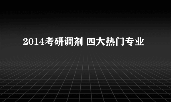 2014考研调剂 四大热门专业