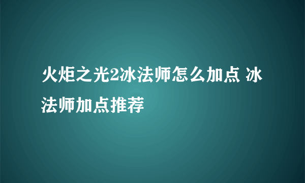 火炬之光2冰法师怎么加点 冰法师加点推荐