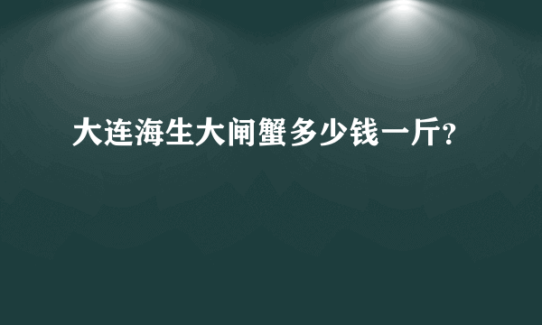 大连海生大闸蟹多少钱一斤？