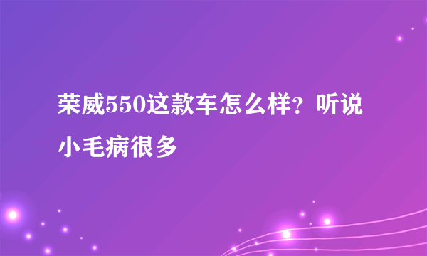 荣威550这款车怎么样？听说小毛病很多