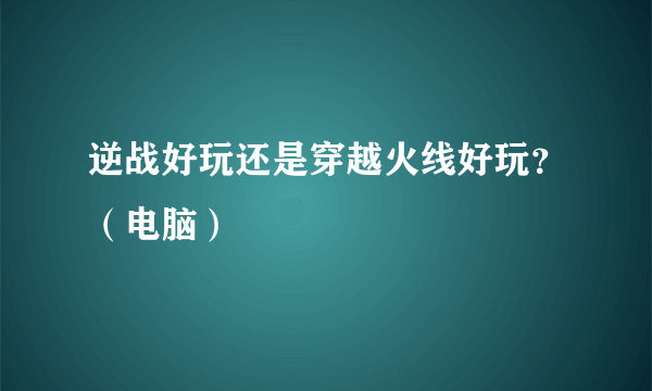 逆战好玩还是穿越火线好玩？（电脑）