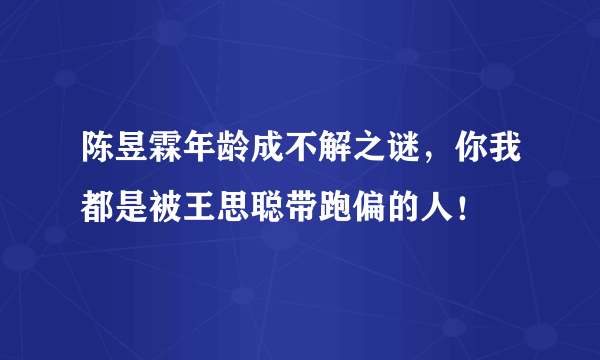 陈昱霖年龄成不解之谜，你我都是被王思聪带跑偏的人！