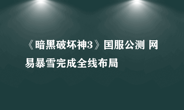 《暗黑破坏神3》国服公测 网易暴雪完成全线布局