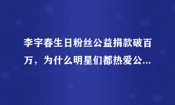 李宇春生日粉丝公益捐款破百万，为什么明星们都热爱公益活动？