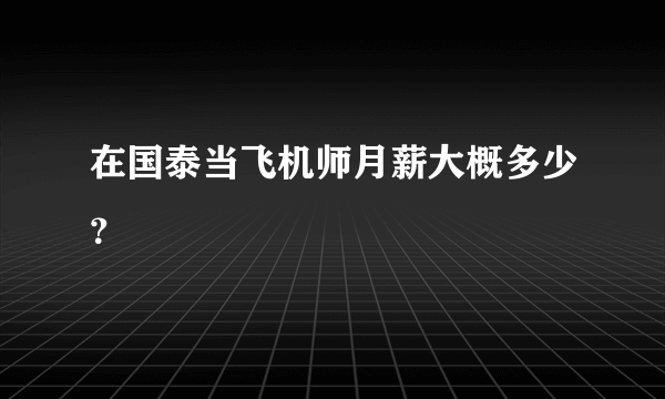 在国泰当飞机师月薪大概多少？