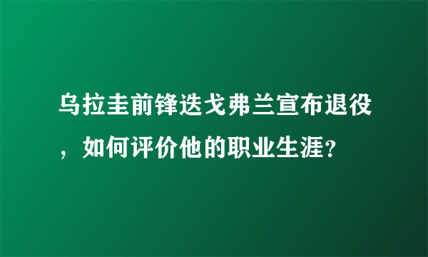 乌拉圭前锋迭戈弗兰宣布退役，如何评价他的职业生涯？