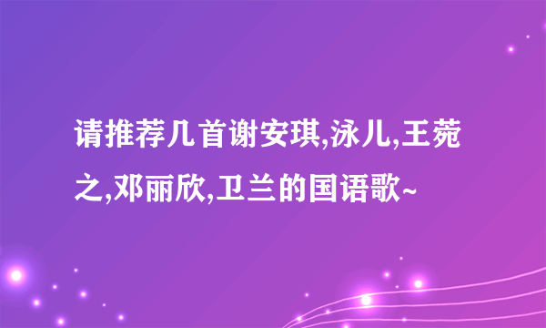 请推荐几首谢安琪,泳儿,王菀之,邓丽欣,卫兰的国语歌~