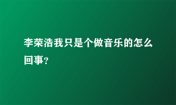 李荣浩我只是个做音乐的怎么回事？