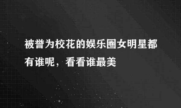 被誉为校花的娱乐圈女明星都有谁呢，看看谁最美