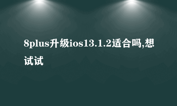 8plus升级ios13.1.2适合吗,想试试