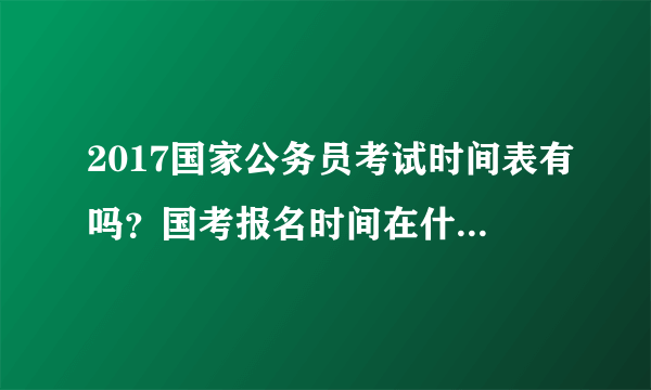 2017国家公务员考试时间表有吗？国考报名时间在什么时候？