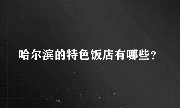 哈尔滨的特色饭店有哪些？