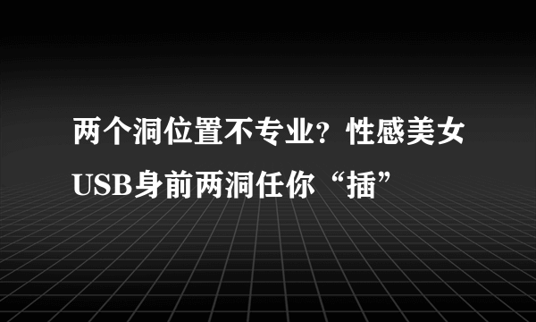 两个洞位置不专业？性感美女USB身前两洞任你“插”