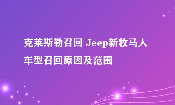 克莱斯勒召回 Jeep新牧马人车型召回原因及范围