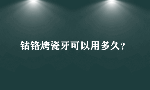 钴铬烤瓷牙可以用多久？