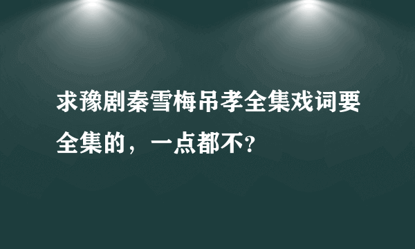 求豫剧秦雪梅吊孝全集戏词要全集的，一点都不？