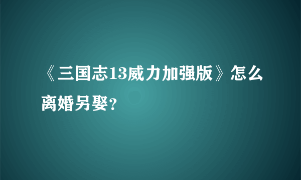 《三国志13威力加强版》怎么离婚另娶？