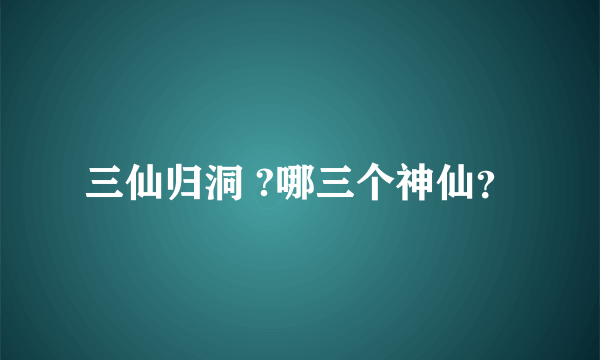 三仙归洞 ?哪三个神仙？