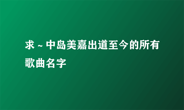 求～中岛美嘉出道至今的所有歌曲名字