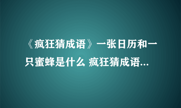 《疯狂猜成语》一张日历和一只蜜蜂是什么 疯狂猜成语答案大全汇总