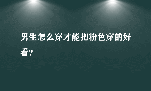 男生怎么穿才能把粉色穿的好看？