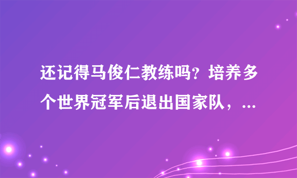 还记得马俊仁教练吗？培养多个世界冠军后退出国家队，他现状如何？