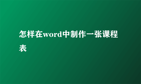 怎样在word中制作一张课程表