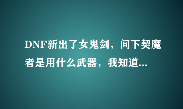 DNF新出了女鬼剑，问下契魔者是用什么武器，我知道驭剑士是巨剑？？？