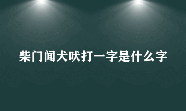 柴门闻犬吠打一字是什么字