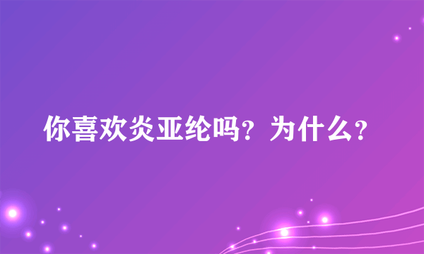 你喜欢炎亚纶吗？为什么？