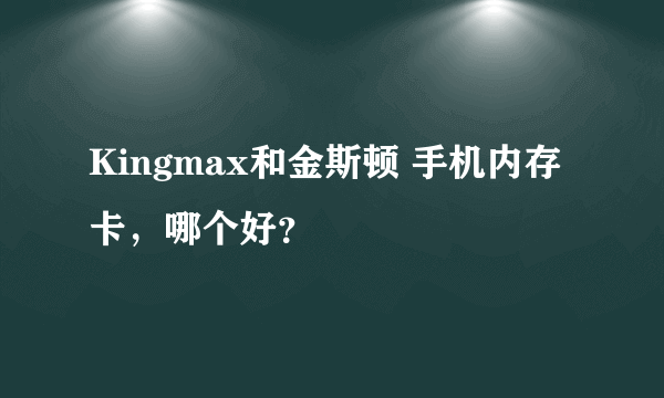 Kingmax和金斯顿 手机内存卡，哪个好？