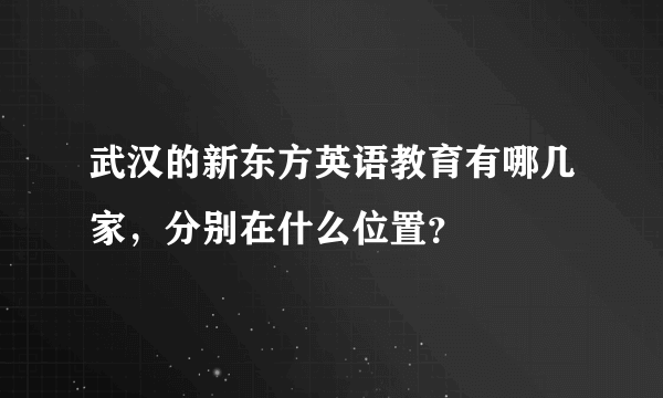 武汉的新东方英语教育有哪几家，分别在什么位置？