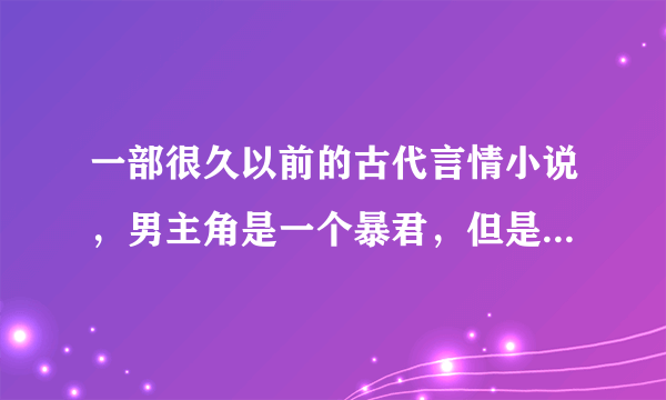 一部很久以前的古代言情小说，男主角是一个暴君，但是不昏庸，女主是...