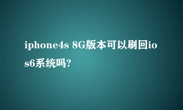 iphone4s 8G版本可以刷回ios6系统吗?