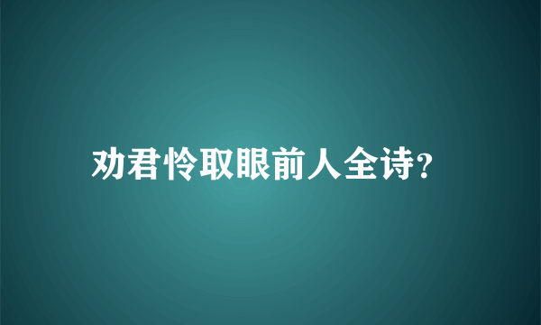 劝君怜取眼前人全诗？