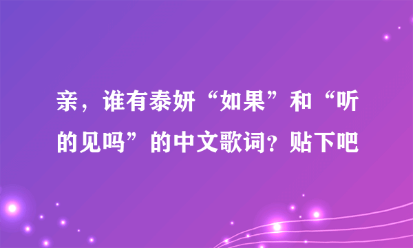 亲，谁有泰妍“如果”和“听的见吗”的中文歌词？贴下吧